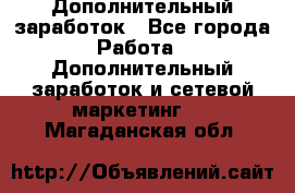 Дополнительный заработок - Все города Работа » Дополнительный заработок и сетевой маркетинг   . Магаданская обл.